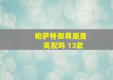 帕萨特御尊版是高配吗 13款